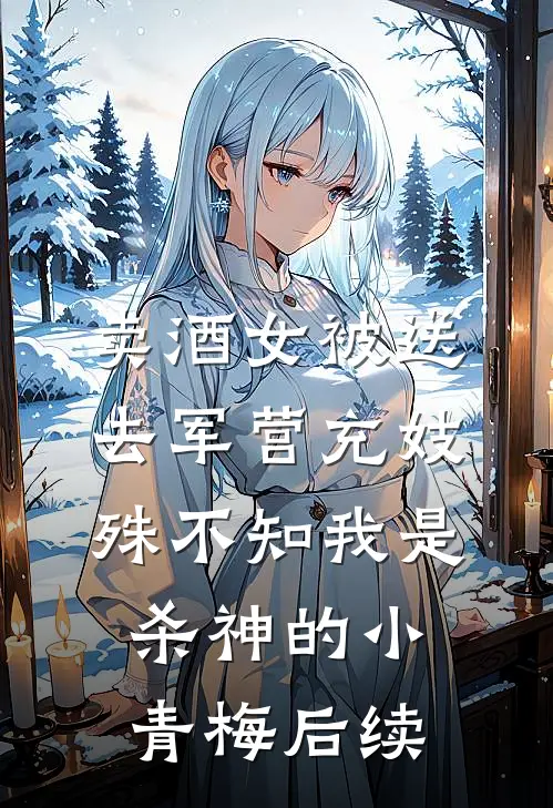 卖酒女被送去军营充妓，殊不知我是杀神的小青梅后续