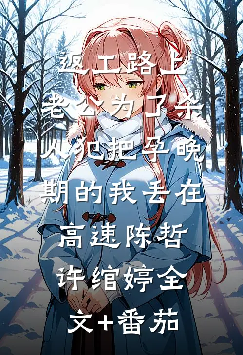 返工路上，老公为了杀人犯把孕晚期的我丢在高速陈哲许绾婷全文+番茄