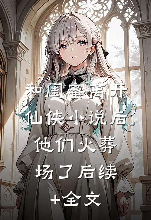 和闺蜜离开仙侠小说后，他们火葬场了后续+全文