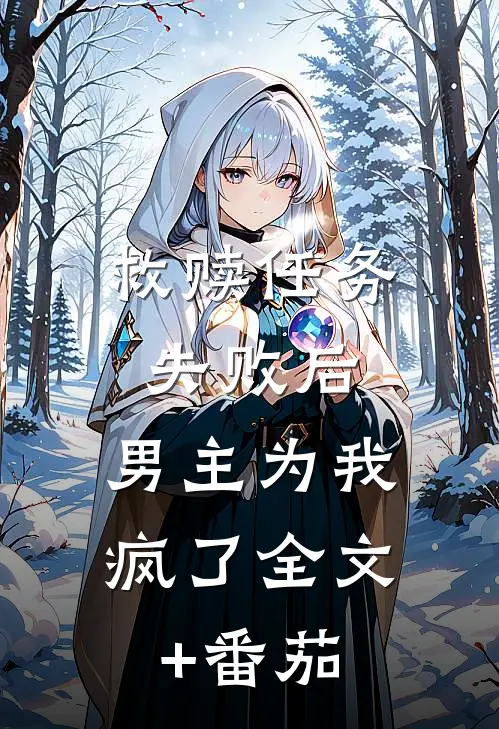 救赎任务失败后，男主为我疯了全文+番茄