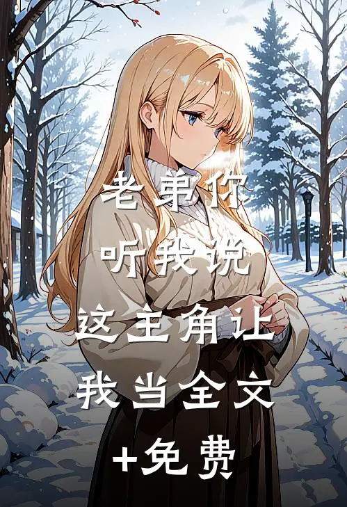 老弟你听我说，这主角让我当全文+免费