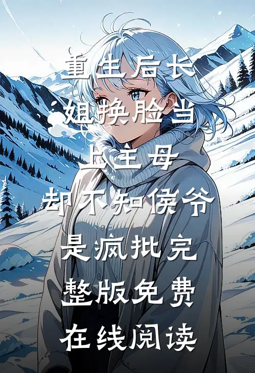重生后长姐换脸当上主母，却不知侯爷是疯批完整版免费在线阅读
