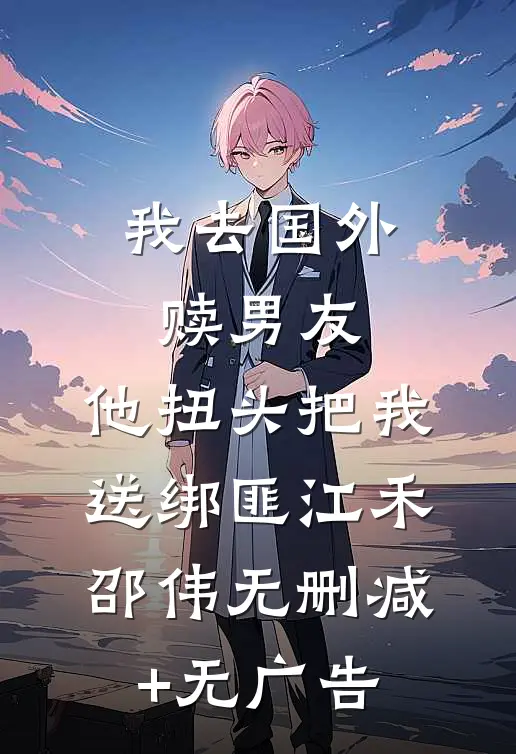 我去国外赎男友，他扭头把我送绑匪江禾邵伟无删减+无广告