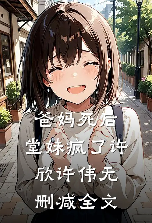 爸妈死后，堂妹疯了许欣许伟无删减全文