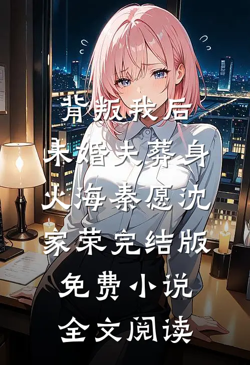 背叛我后，未婚夫葬身火海秦愿沈家荣完结版免费小说全文阅读
