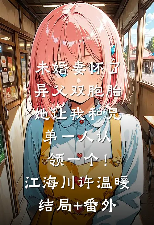 未婚妻怀了异父双胞胎，她让我和兄弟一人认领一个！江海川许温暖结局+番外