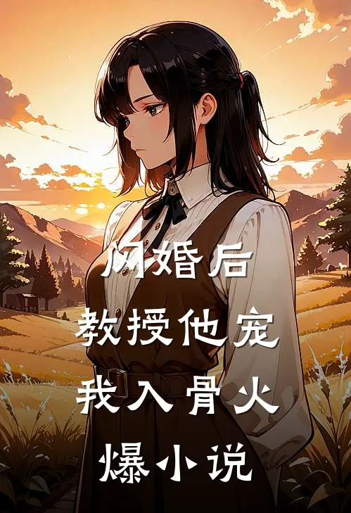 闪婚后，教授他宠我入骨火爆小说