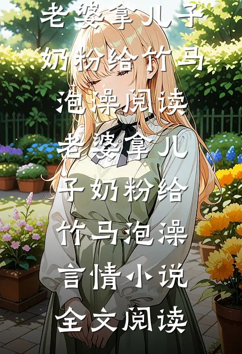 老婆拿儿子奶粉给竹马泡澡阅读_老婆拿儿子奶粉给竹马泡澡言情小说全文阅读