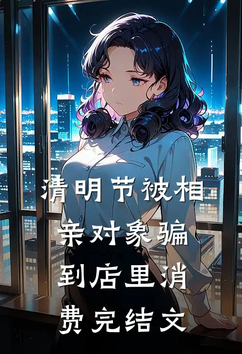 清明节被相亲对象骗到店里消费完结文