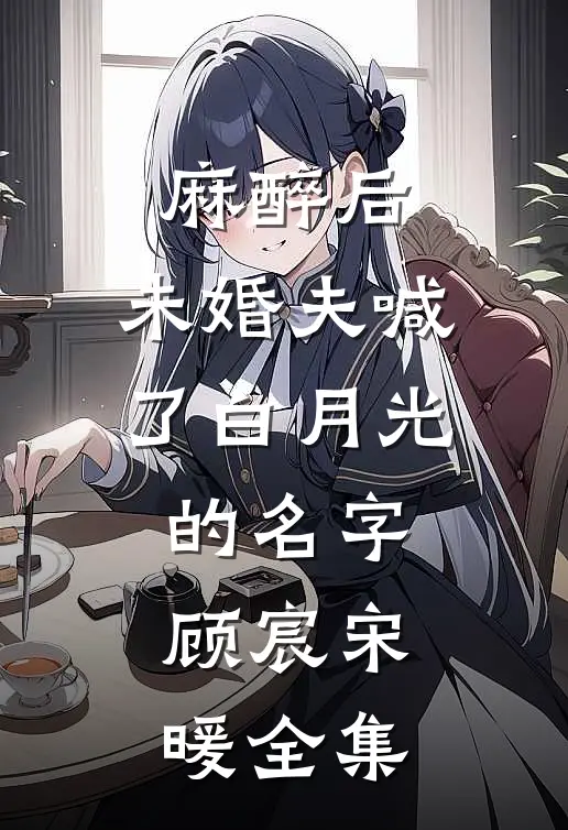 麻醉后，未婚夫喊了白月光的名字顾宸宋暖 全集