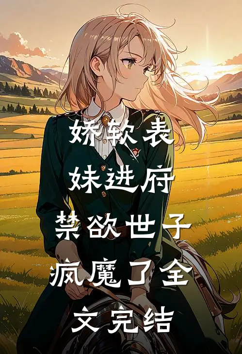 娇软表妹进府：禁欲世子疯魔了全文完结