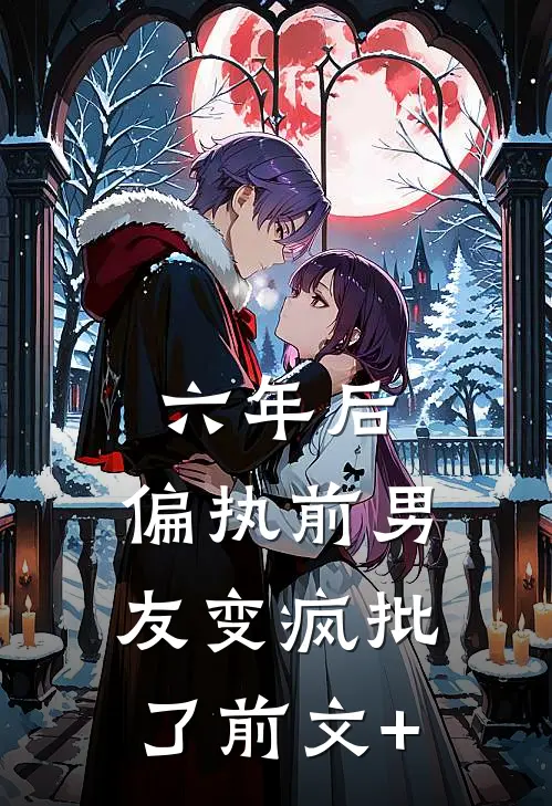 六年后，偏执前男友变疯批了前文+