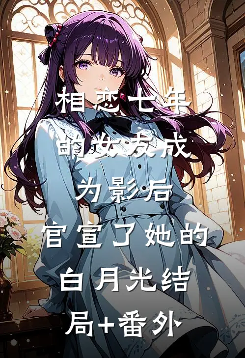 相恋七年的女友成为影后，官宣了她的白月光结局+番外