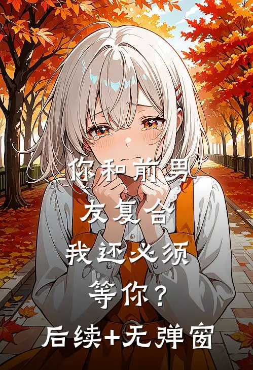 你和前男友复合，我还必须等你？后续+无弹窗