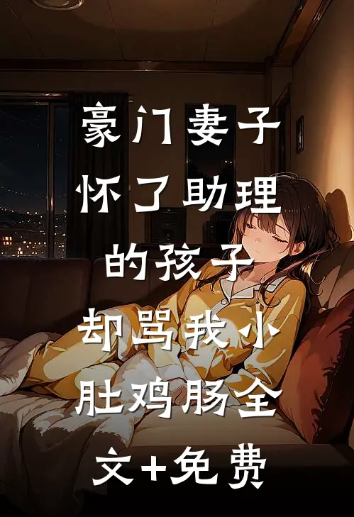 豪门妻子怀了助理的孩子，却骂我小肚鸡肠全文+免费