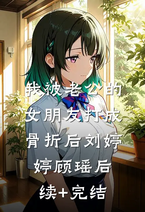 我被老公的女朋友打成骨折后刘婷婷顾瑶后续+完结