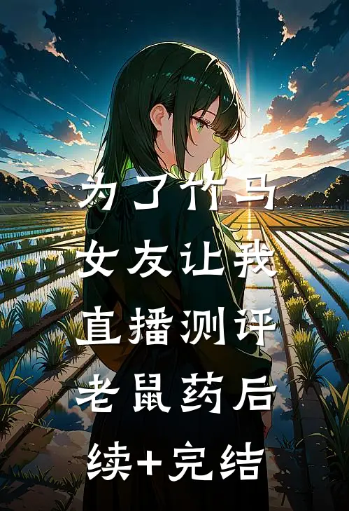 为了竹马，女友让我直播测评老鼠药后续+完结