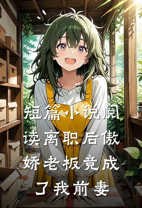 短篇小说阅读离职后傲娇老板竟成了我前妻