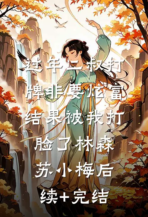 过年二叔打牌非要炫富，结果被我打脸了林森苏小梅后续+完结