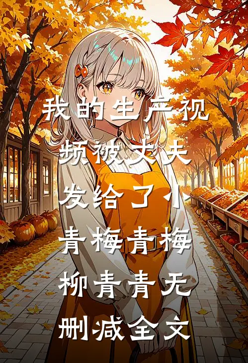 我的生产视频被丈夫发给了小青梅青梅柳青青无删减全文