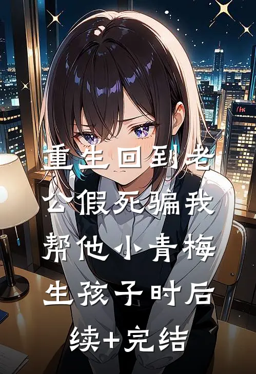 重生回到老公假死骗我帮他小青梅生孩子时后续+完结
