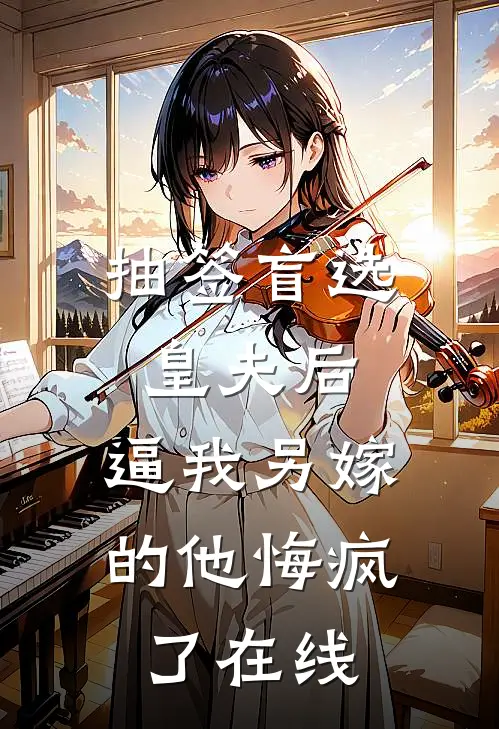 抽签盲选皇夫后，逼我另嫁的他悔疯了在线