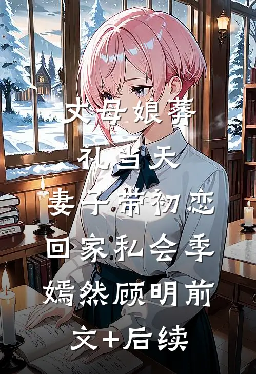 丈母娘葬礼当天，妻子带初恋回家私会季嫣然顾明前文+后续