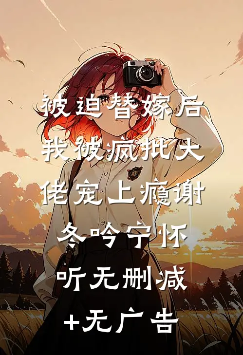 被迫替嫁后，我被疯批大佬宠上瘾谢冬吟宁怀听无删减+无广告