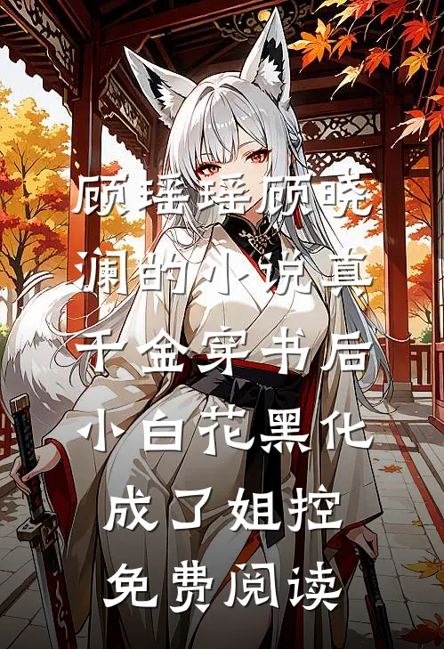 顾瑶瑶顾晓澜的小说真千金穿书后，小白花黑化成了姐控免费阅读