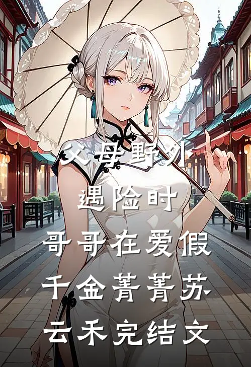 父母野外遇险时，哥哥在爱假千金菁菁苏云禾完结文