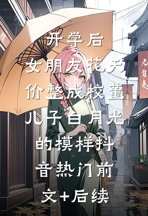 开学后，女朋友花天价整成校董儿子白月光的模样抖音热门前文+后续