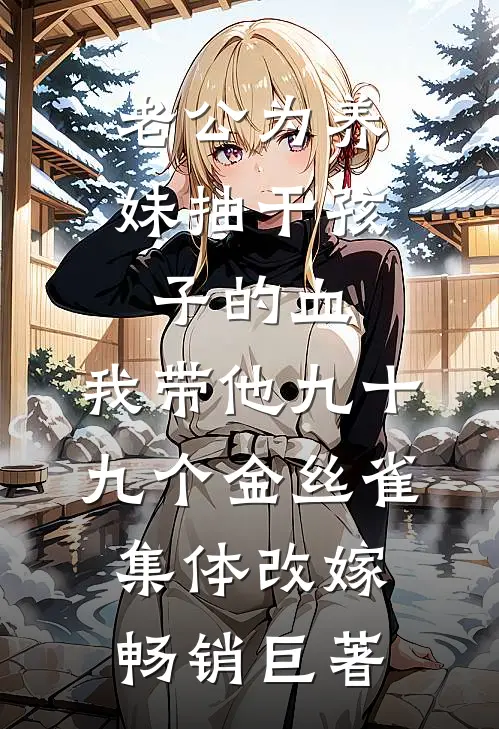 老公为养妹抽干孩子的血，我带他九十九个金丝雀集体改嫁畅销巨著
