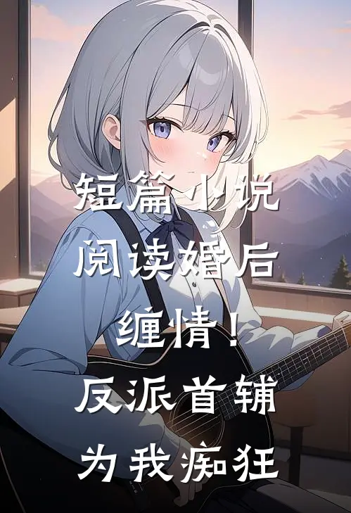 短篇小说阅读婚后缠情！反派首辅为我痴狂