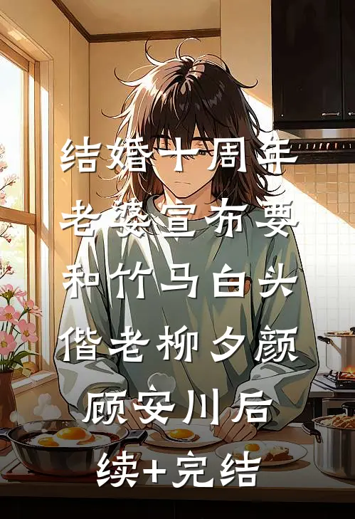 结婚十周年，老婆宣布要和竹马白头偕老柳夕颜顾安川后续+完结