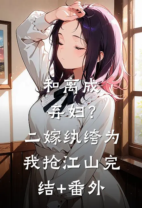 和离成弃妇？二嫁纨绔为我抢江山完结+番外