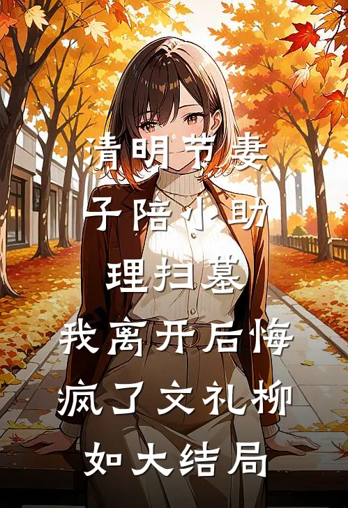 清明节妻子陪小助理扫墓，我离开后悔疯了文礼柳如大结局