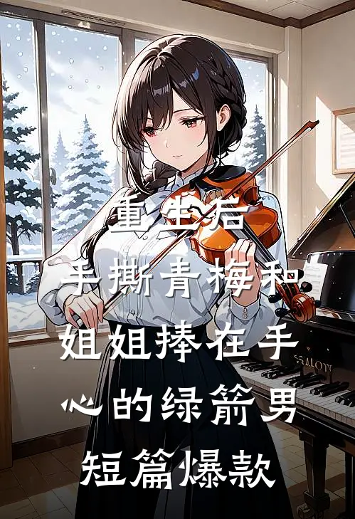 重生后，手撕青梅和姐姐捧在手心的绿箭男短篇爆款