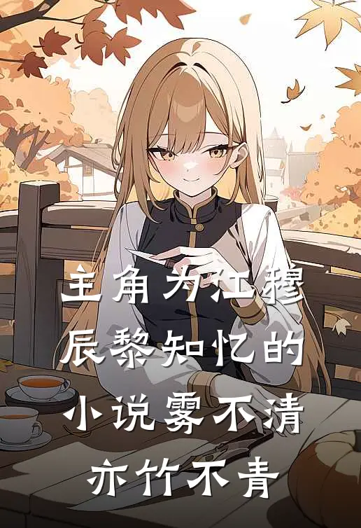 主角为江穆辰黎知忆的小说雾不清亦竹不青