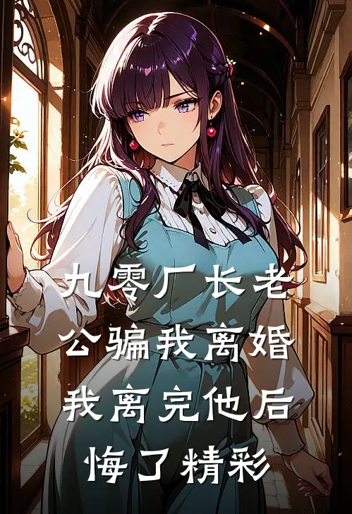 九零厂长老公骗我离婚，我离完他后悔了精彩