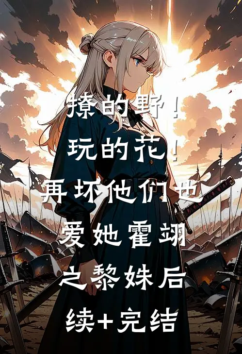 撩的野！玩的花！再坏他们也爱她霍翊之黎姝后续+完结