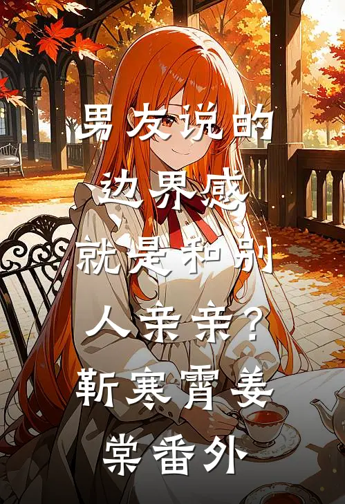 男友说的边界感，就是和别人亲亲？靳寒霄姜棠番外