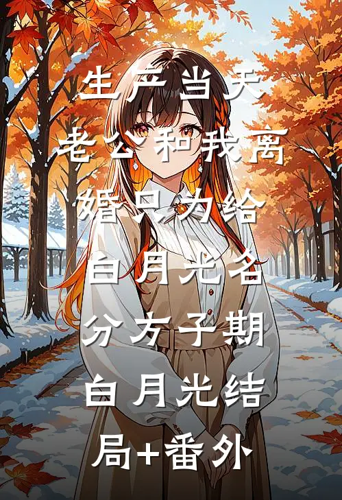 生产当天，老公和我离婚只为给白月光名分方子期白月光结局+番外