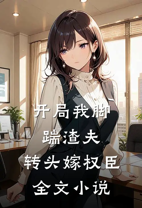 开局我脚踹渣夫，转头嫁权臣全文小说