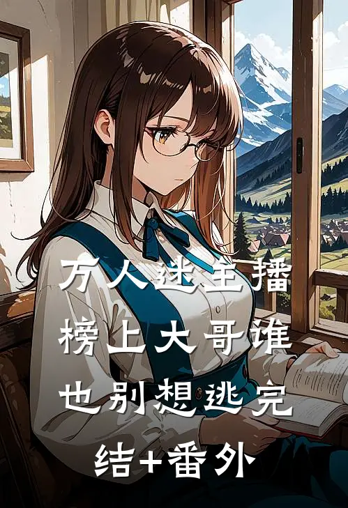 万人迷主播：榜上大哥谁也别想逃完结+番外