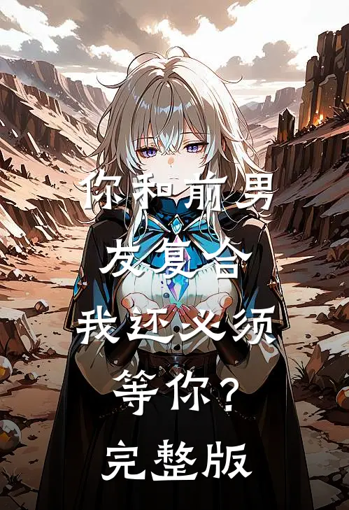 你和前男友复合，我还必须等你？完整版