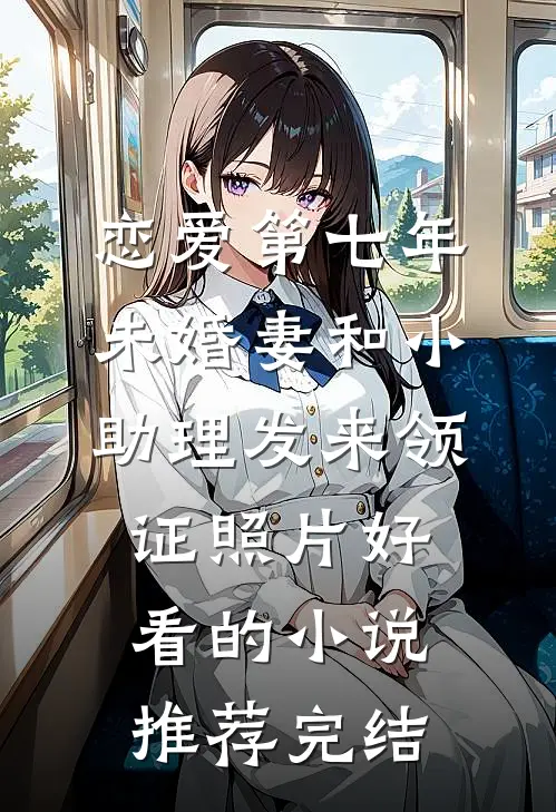 恋爱第七年，未婚妻和小助理发来领证照片好看的小说推荐完结