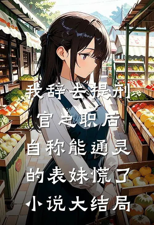 我辞去提刑官之职后，自称能通灵的表妹慌了小说大结局