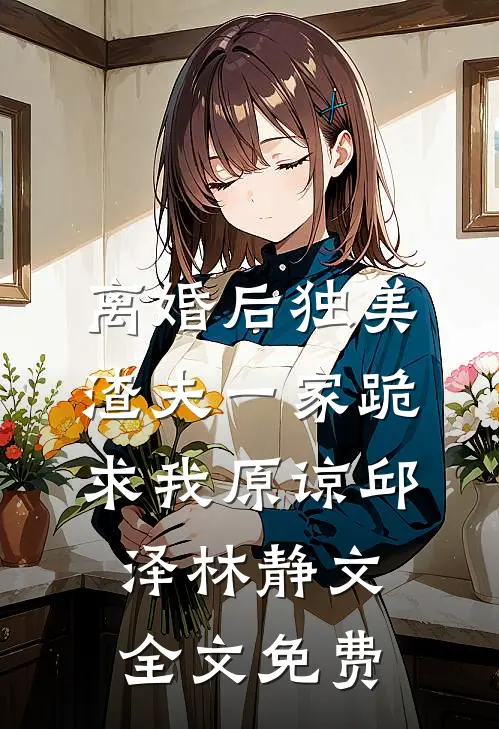 离婚后独美，渣夫一家跪求我原谅邱泽林静文全文免费