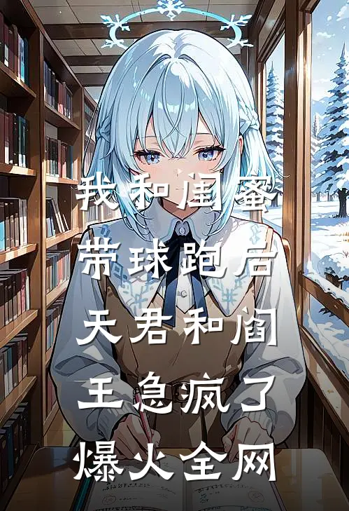 我和闺蜜带球跑后，天君和阎王急疯了爆火全网