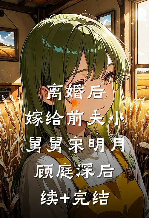 离婚后，嫁给前夫小舅舅宋明月顾庭深后续+完结